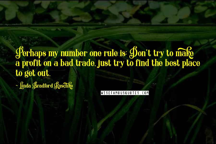 Linda Bradford Raschke Quotes: Perhaps my number one rule is: Don't try to make a profit on a bad trade, just try to find the best place to get out.