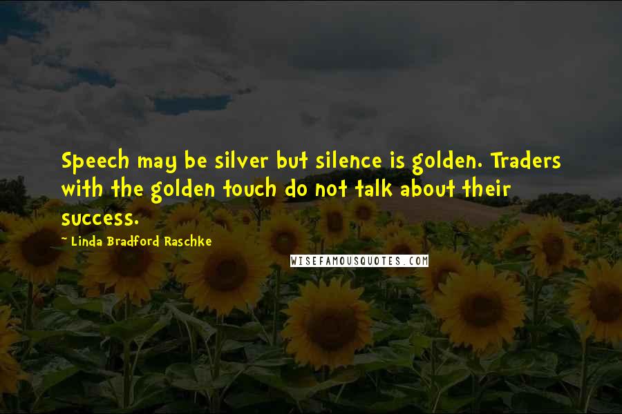 Linda Bradford Raschke Quotes: Speech may be silver but silence is golden. Traders with the golden touch do not talk about their success.