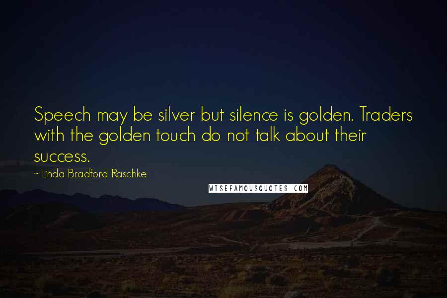 Linda Bradford Raschke Quotes: Speech may be silver but silence is golden. Traders with the golden touch do not talk about their success.