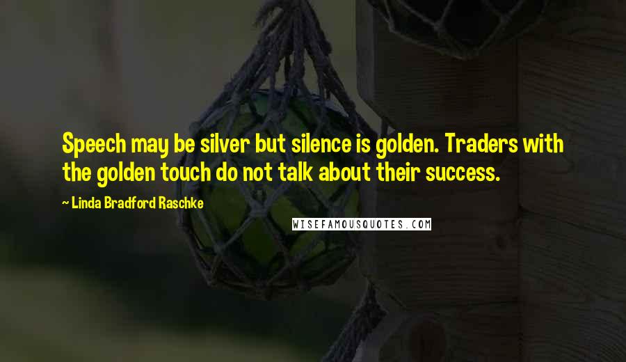 Linda Bradford Raschke Quotes: Speech may be silver but silence is golden. Traders with the golden touch do not talk about their success.