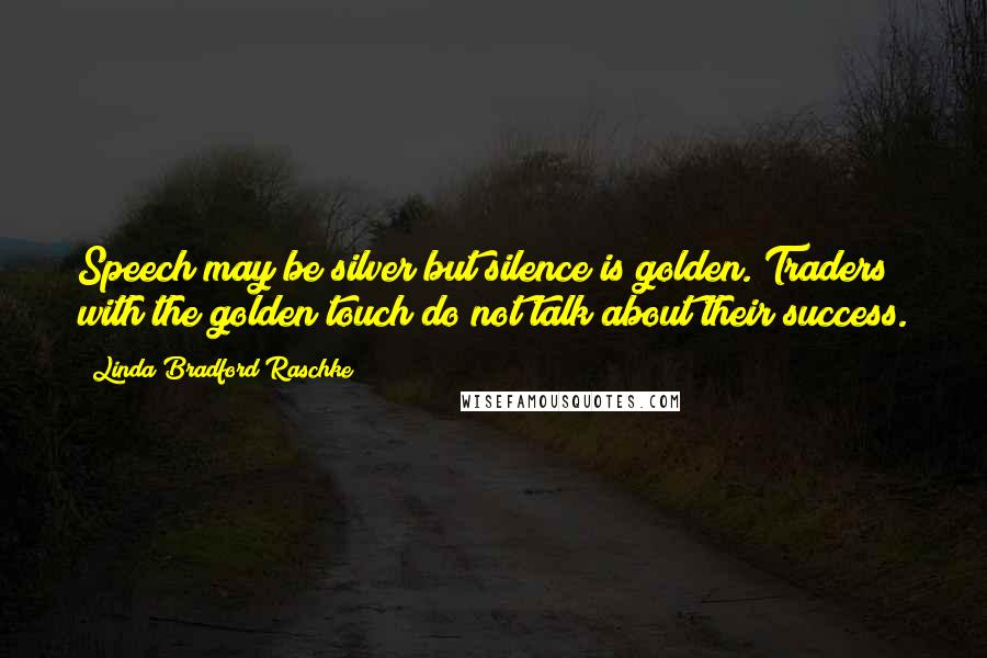 Linda Bradford Raschke Quotes: Speech may be silver but silence is golden. Traders with the golden touch do not talk about their success.