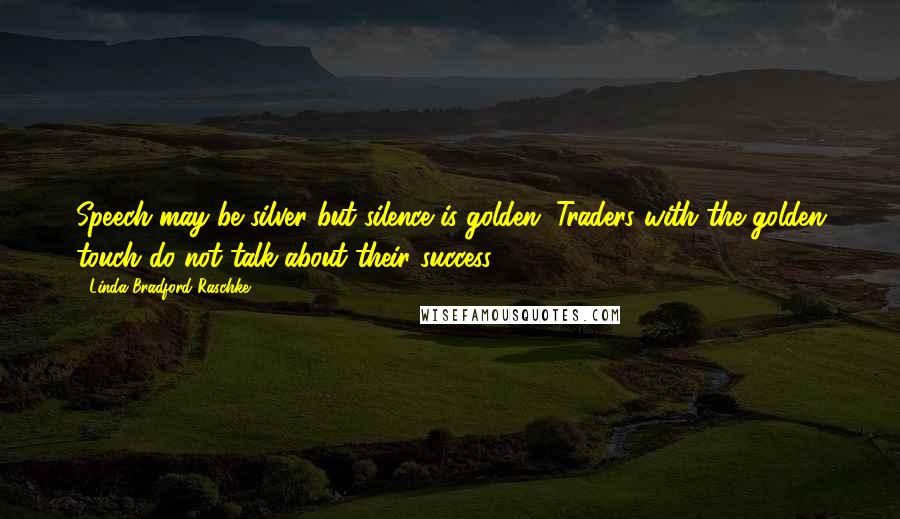 Linda Bradford Raschke Quotes: Speech may be silver but silence is golden. Traders with the golden touch do not talk about their success.