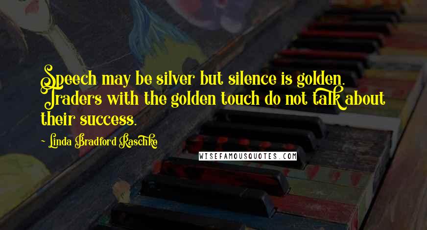 Linda Bradford Raschke Quotes: Speech may be silver but silence is golden. Traders with the golden touch do not talk about their success.