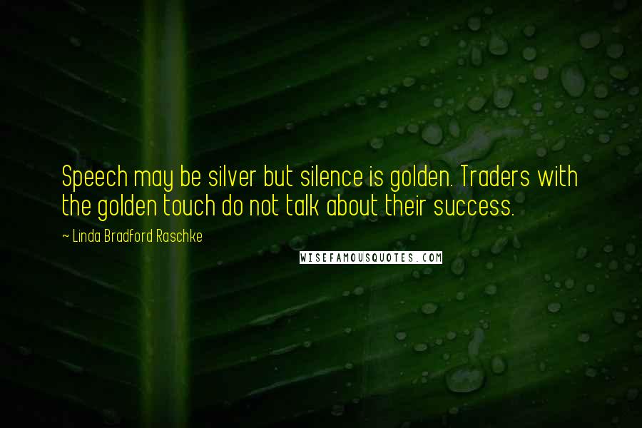 Linda Bradford Raschke Quotes: Speech may be silver but silence is golden. Traders with the golden touch do not talk about their success.