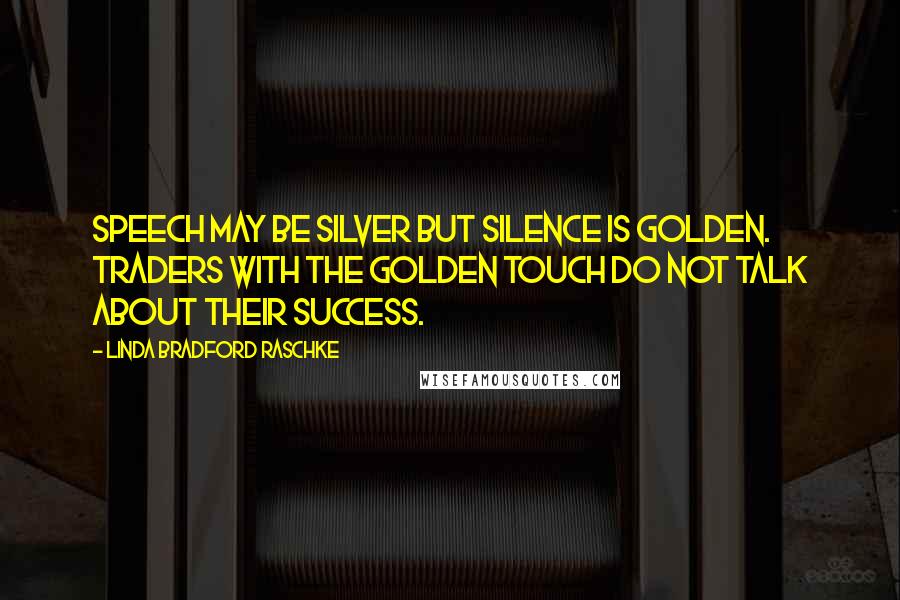 Linda Bradford Raschke Quotes: Speech may be silver but silence is golden. Traders with the golden touch do not talk about their success.