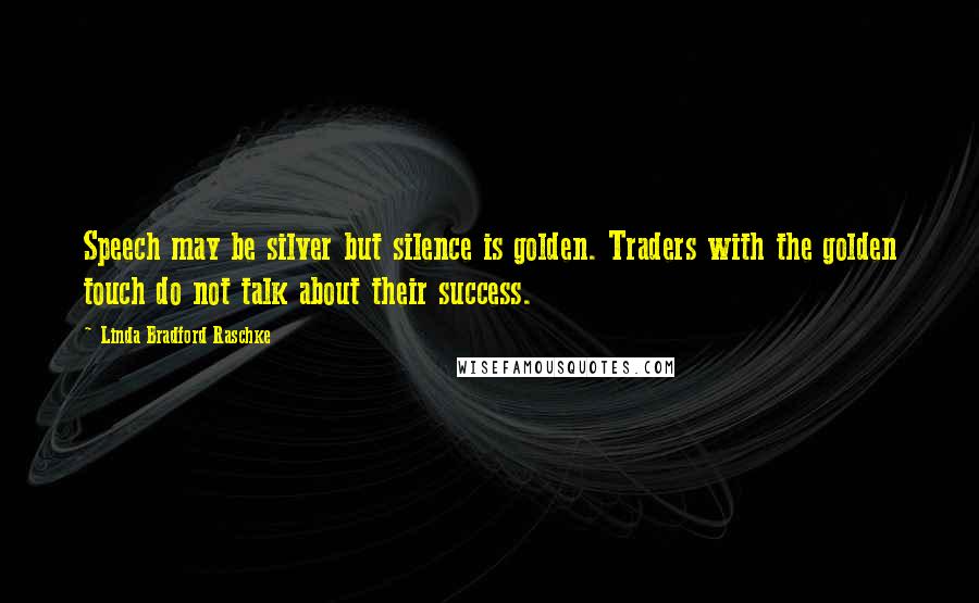 Linda Bradford Raschke Quotes: Speech may be silver but silence is golden. Traders with the golden touch do not talk about their success.