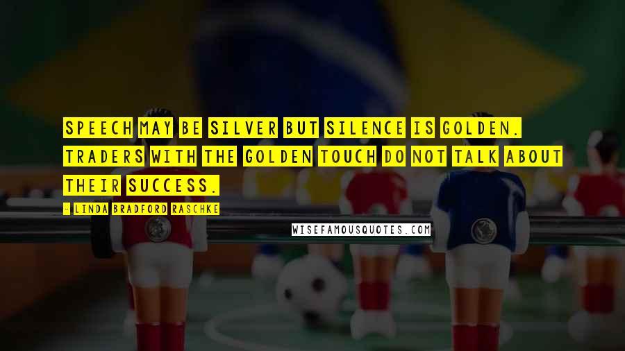 Linda Bradford Raschke Quotes: Speech may be silver but silence is golden. Traders with the golden touch do not talk about their success.