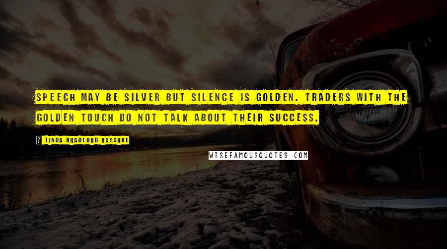 Linda Bradford Raschke Quotes: Speech may be silver but silence is golden. Traders with the golden touch do not talk about their success.