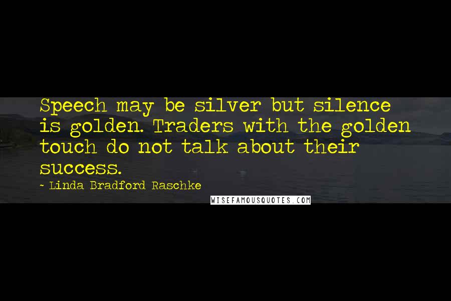 Linda Bradford Raschke Quotes: Speech may be silver but silence is golden. Traders with the golden touch do not talk about their success.