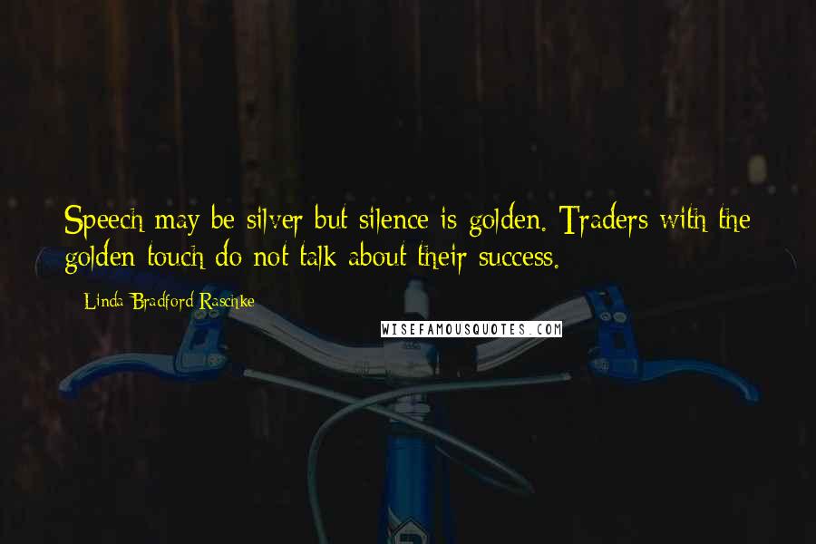 Linda Bradford Raschke Quotes: Speech may be silver but silence is golden. Traders with the golden touch do not talk about their success.
