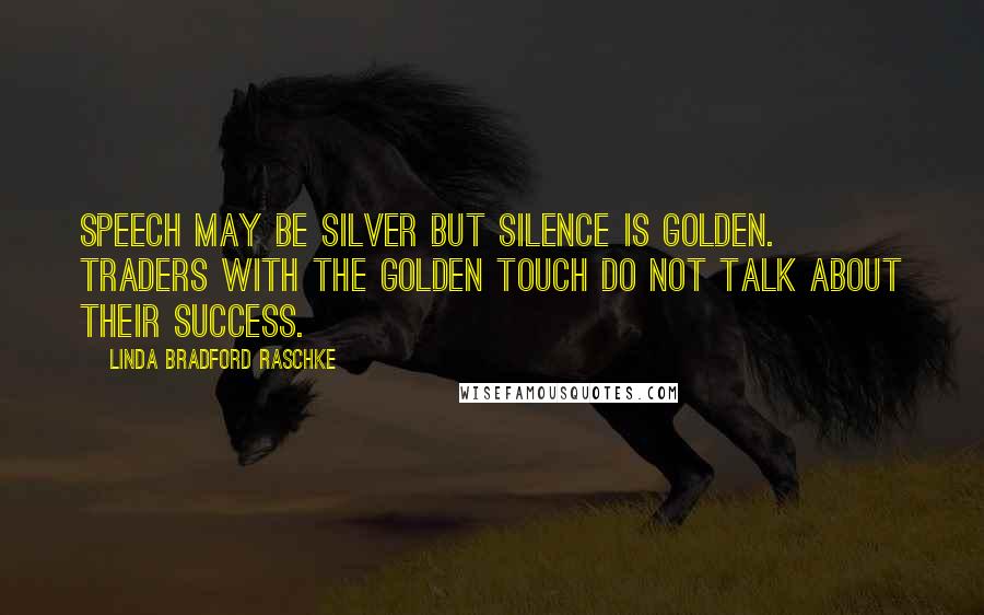 Linda Bradford Raschke Quotes: Speech may be silver but silence is golden. Traders with the golden touch do not talk about their success.