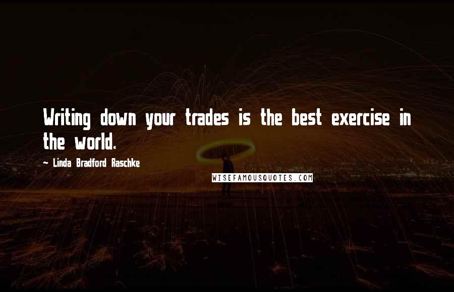 Linda Bradford Raschke Quotes: Writing down your trades is the best exercise in the world.
