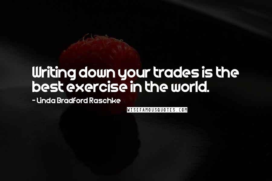 Linda Bradford Raschke Quotes: Writing down your trades is the best exercise in the world.