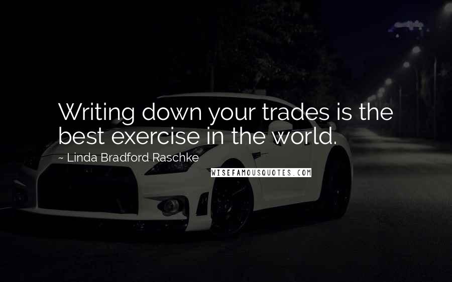 Linda Bradford Raschke Quotes: Writing down your trades is the best exercise in the world.