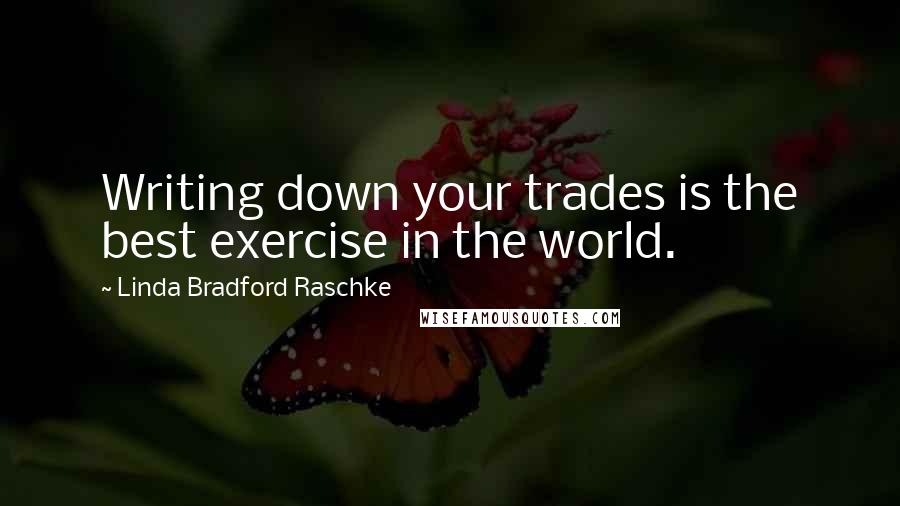 Linda Bradford Raschke Quotes: Writing down your trades is the best exercise in the world.