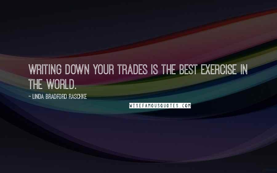 Linda Bradford Raschke Quotes: Writing down your trades is the best exercise in the world.