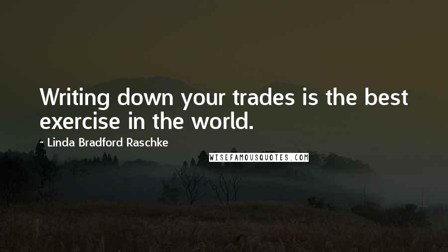 Linda Bradford Raschke Quotes: Writing down your trades is the best exercise in the world.