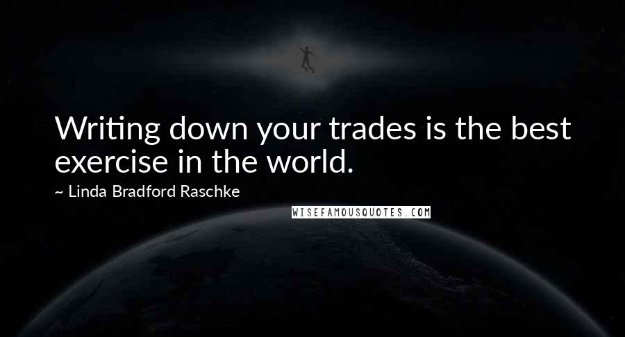 Linda Bradford Raschke Quotes: Writing down your trades is the best exercise in the world.