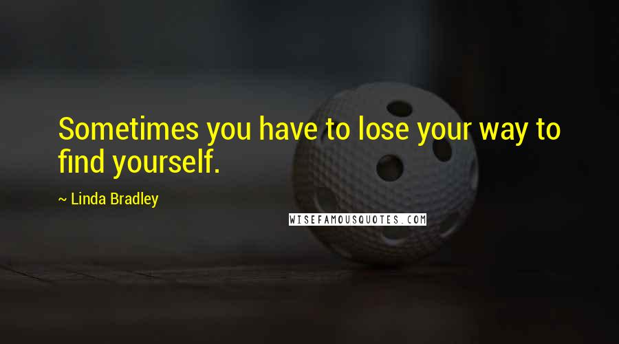 Linda Bradley Quotes: Sometimes you have to lose your way to find yourself.