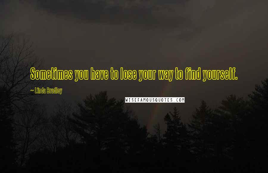 Linda Bradley Quotes: Sometimes you have to lose your way to find yourself.