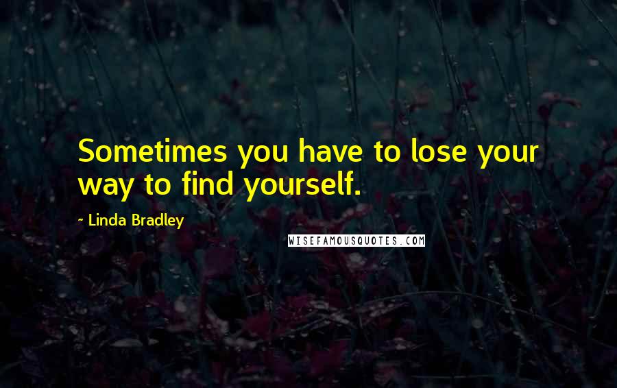 Linda Bradley Quotes: Sometimes you have to lose your way to find yourself.