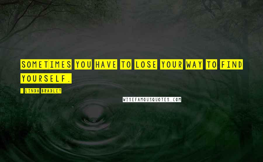 Linda Bradley Quotes: Sometimes you have to lose your way to find yourself.