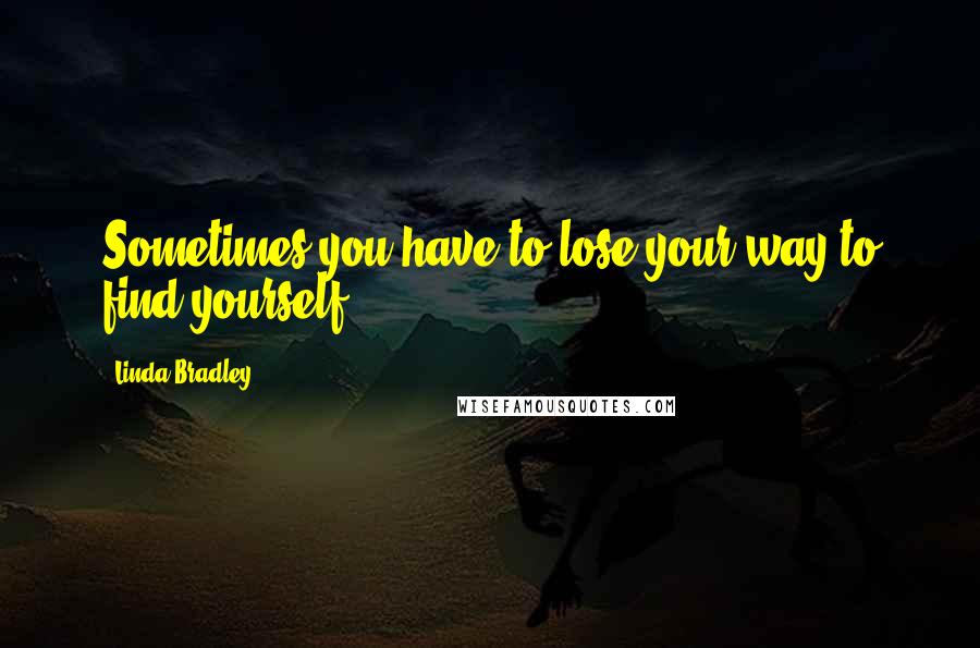 Linda Bradley Quotes: Sometimes you have to lose your way to find yourself.