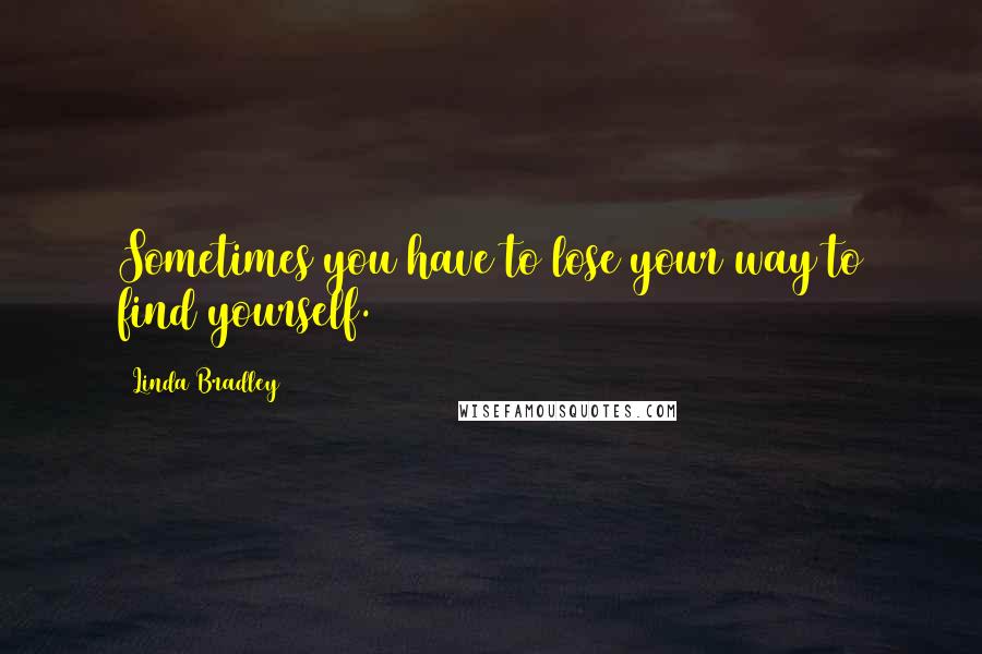 Linda Bradley Quotes: Sometimes you have to lose your way to find yourself.