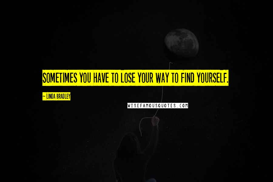 Linda Bradley Quotes: Sometimes you have to lose your way to find yourself.