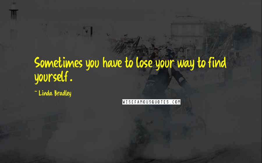 Linda Bradley Quotes: Sometimes you have to lose your way to find yourself.