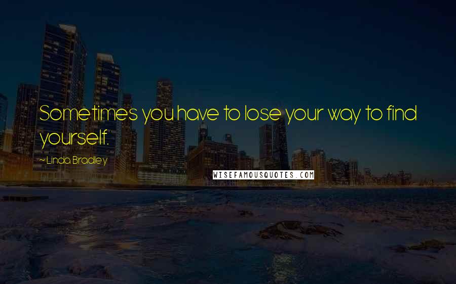 Linda Bradley Quotes: Sometimes you have to lose your way to find yourself.