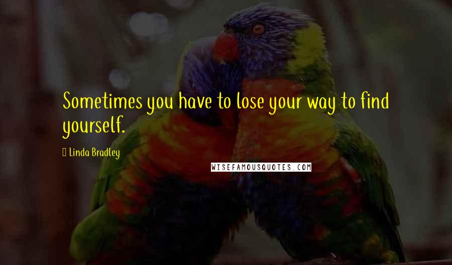 Linda Bradley Quotes: Sometimes you have to lose your way to find yourself.