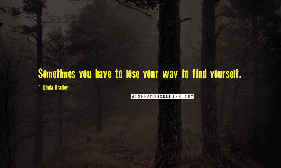 Linda Bradley Quotes: Sometimes you have to lose your way to find yourself.