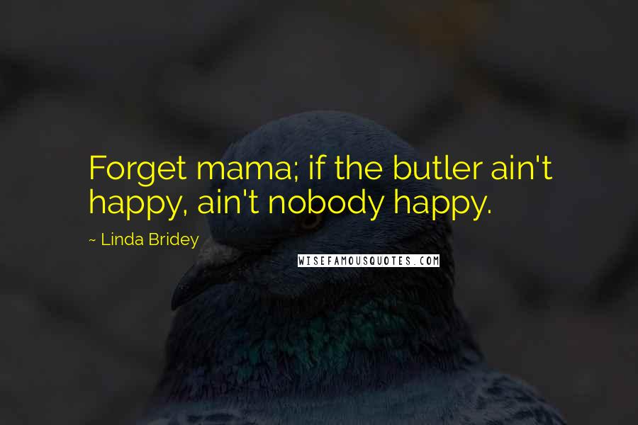 Linda Bridey Quotes: Forget mama; if the butler ain't happy, ain't nobody happy.