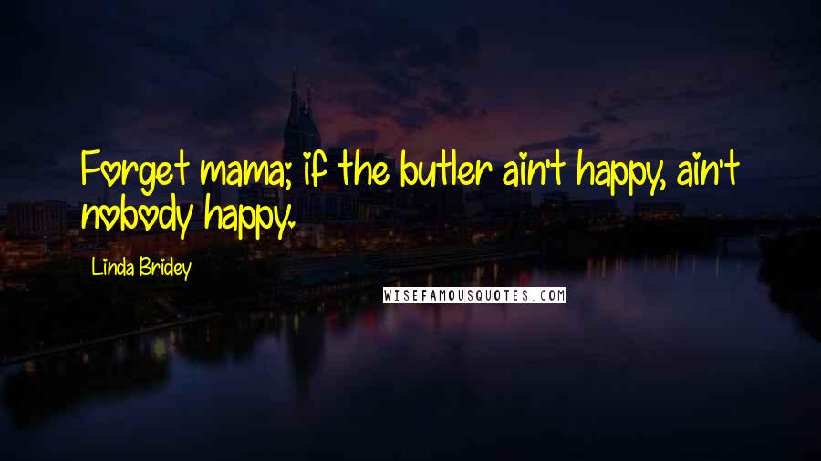 Linda Bridey Quotes: Forget mama; if the butler ain't happy, ain't nobody happy.