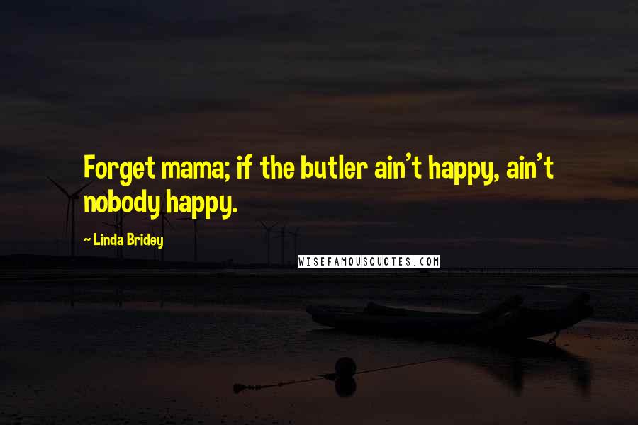 Linda Bridey Quotes: Forget mama; if the butler ain't happy, ain't nobody happy.