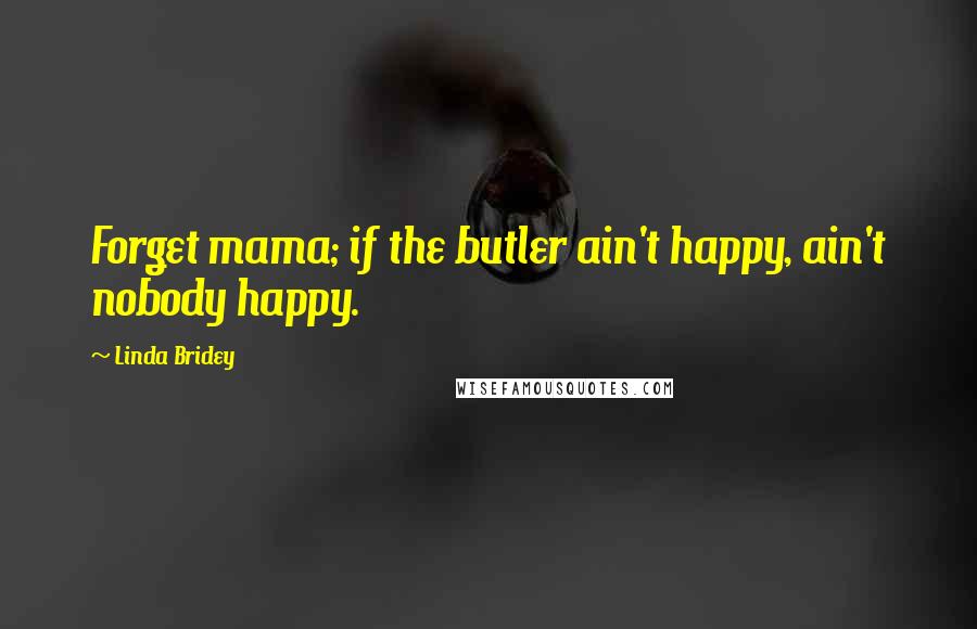 Linda Bridey Quotes: Forget mama; if the butler ain't happy, ain't nobody happy.