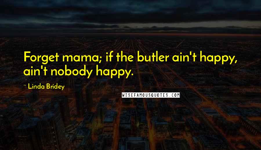 Linda Bridey Quotes: Forget mama; if the butler ain't happy, ain't nobody happy.