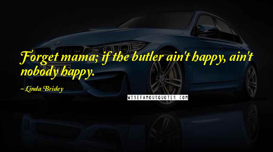 Linda Bridey Quotes: Forget mama; if the butler ain't happy, ain't nobody happy.