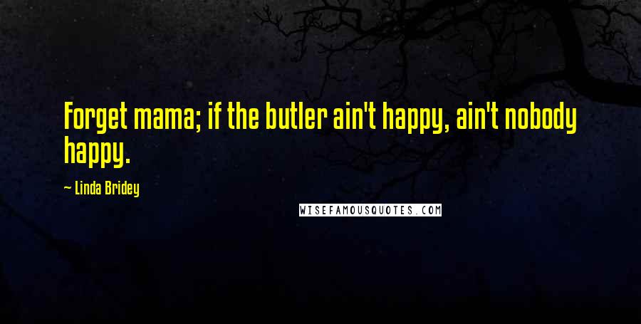 Linda Bridey Quotes: Forget mama; if the butler ain't happy, ain't nobody happy.