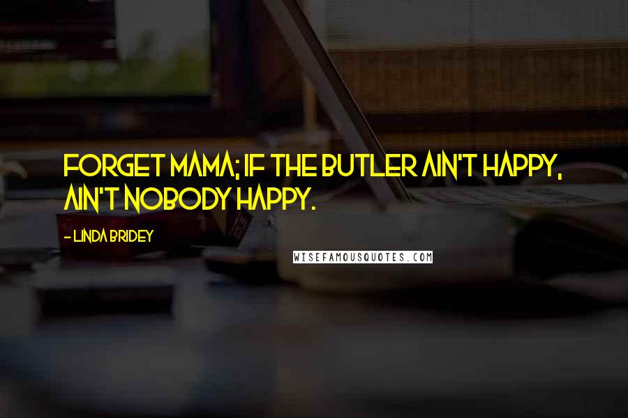 Linda Bridey Quotes: Forget mama; if the butler ain't happy, ain't nobody happy.