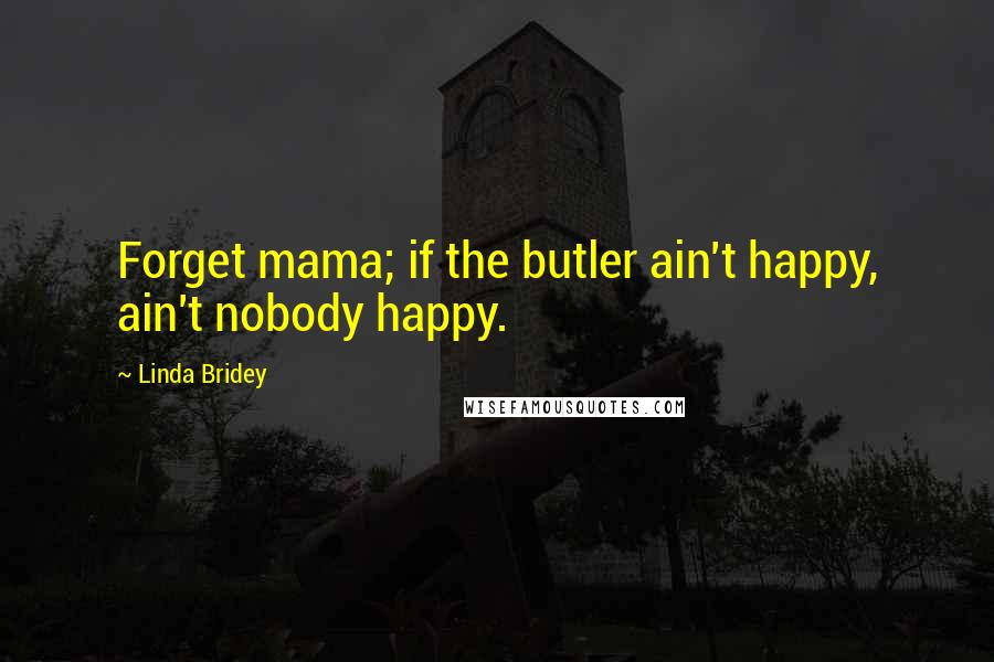 Linda Bridey Quotes: Forget mama; if the butler ain't happy, ain't nobody happy.