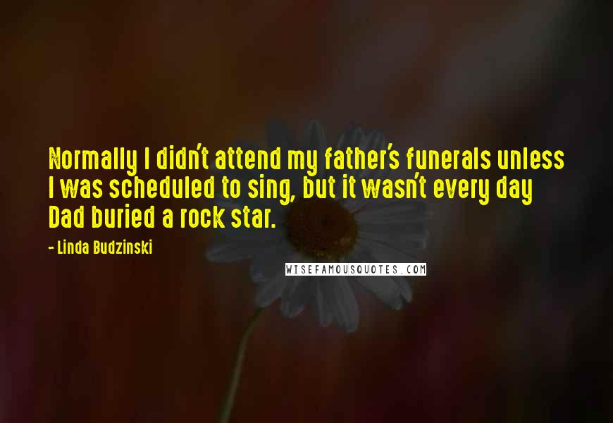 Linda Budzinski Quotes: Normally I didn't attend my father's funerals unless I was scheduled to sing, but it wasn't every day Dad buried a rock star.