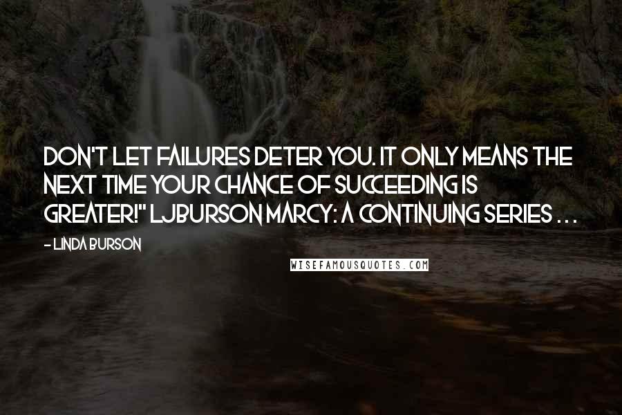 Linda Burson Quotes: Don't let failures deter you. It only means the next time your chance of succeeding is greater!" LJBurson Marcy: A continuing series . . .