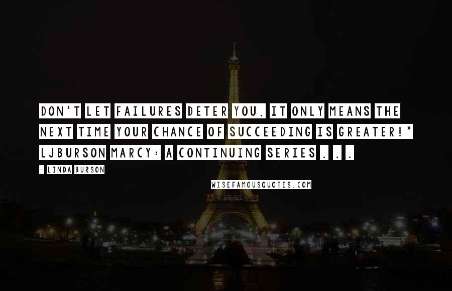 Linda Burson Quotes: Don't let failures deter you. It only means the next time your chance of succeeding is greater!" LJBurson Marcy: A continuing series . . .