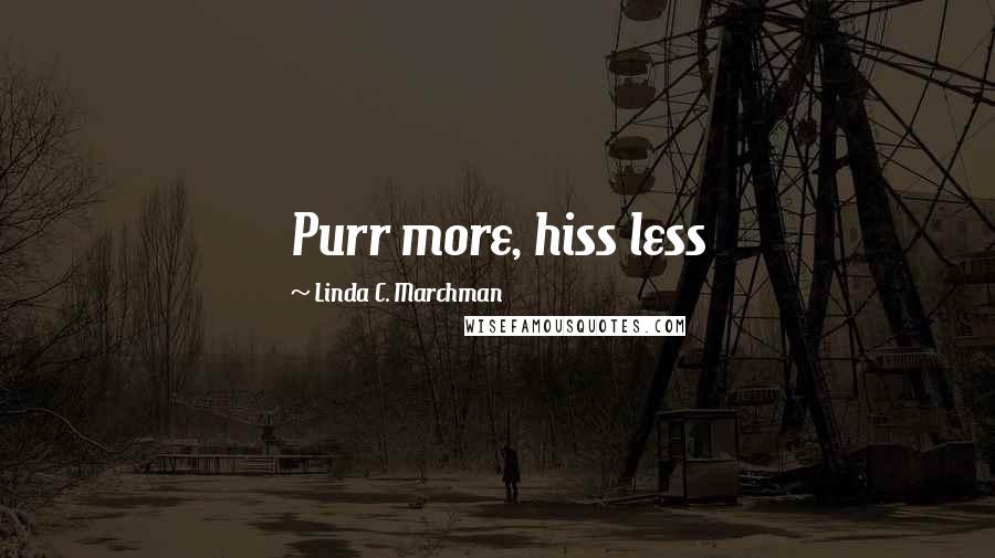 Linda C. Marchman Quotes: Purr more, hiss less