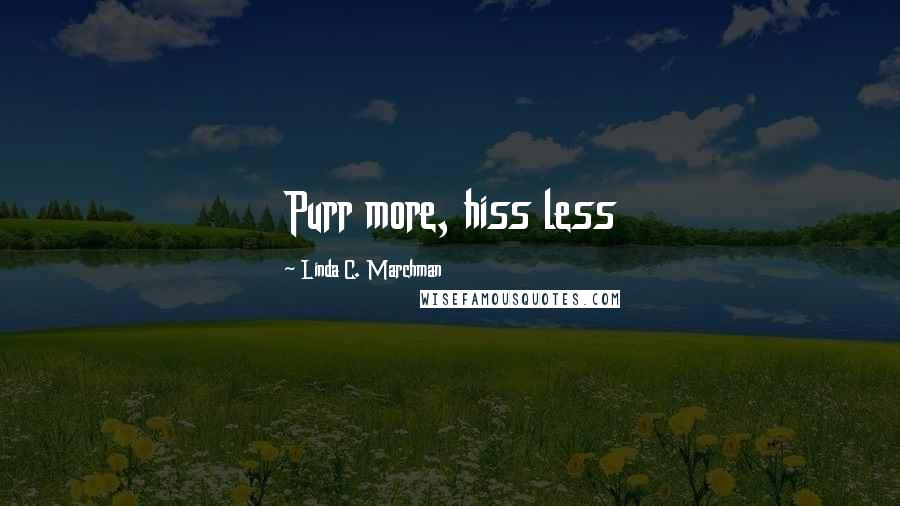 Linda C. Marchman Quotes: Purr more, hiss less