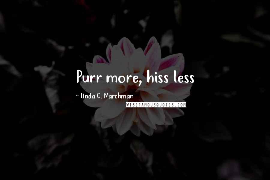 Linda C. Marchman Quotes: Purr more, hiss less