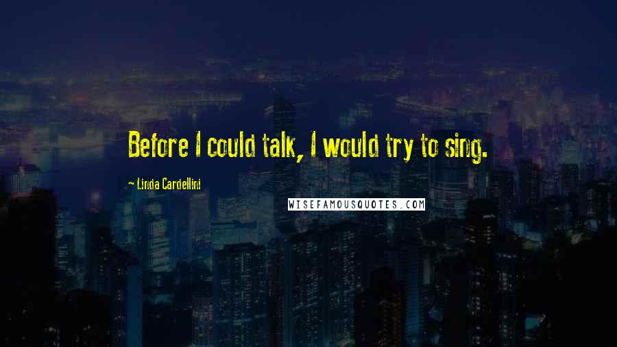 Linda Cardellini Quotes: Before I could talk, I would try to sing.
