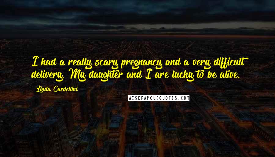 Linda Cardellini Quotes: I had a really scary pregnancy and a very difficult delivery. My daughter and I are lucky to be alive.